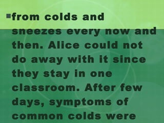 from colds and sneezes every now and then. Alice could not do away with it since they stay in one classroom. After few days, symptoms of common colds were also seen in her. 