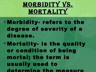 MORBIDITY vs. MORTALITY Morbidity- refers to the degree of severity of a disease. Mortality- is the quality or condition of being mortal; the term is usually used to determine the measure of the number of deaths. 