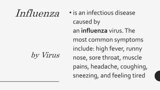 Influenza
by Virus
• is an infectious disease
caused by
an influenza virus.The
most common symptoms
include: high fever, runny
nose, sore throat, muscle
pains, headache, coughing,
sneezing, and feeling tired
 