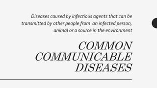 COMMON
COMMUNICABLE
DISEASES
Diseases caused by infectious agents that can be
transmitted by other people from an infected person,
animal or a source in the environment
 