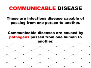 COMMUNICABLE DISEASE
These are infectious disease capable of
passing from one person to another.
Communicable diseases are caused by
pathogens passed from one human to
another.
 