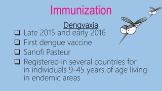 Immunization
Dengvaxia
 Late 2015 and early 2016
 First dengue vaccine
 Sanofi Pasteur
 Registered in several countries for
in individuals 9-45 years of age living
in endemic areas
 