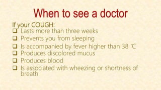 When to see a doctor
If your COUGH:
 Lasts more than three weeks
 Prevents you from sleeping
 Is accompanied by fever higher than 38 ̊C
 Produces discolored mucus
 Produces blood
 Is associated with wheezing or shortness of
breath
 
