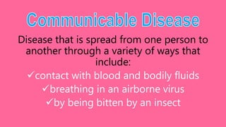 Disease that is spread from one person to
another through a variety of ways that
include:
contact with blood and bodily fluids
breathing in an airborne virus
by being bitten by an insect
 