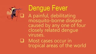 Dengue Fever
 A painful, debilitating
mosquito-borne disease
caused by any one of four
closely related dengue
viruses.
 Most cases occur in
tropical areas of the world
 