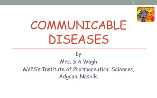 COMMUNICABLE
DISEASES
By
Mrs. S A Wagh
MVPS’s Institute of Pharmaceutical Sciences,
Adgaon, Nashik.
1
 