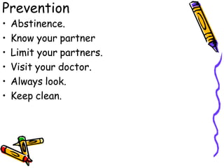 Prevention
• Abstinence.
• Know your partner
• Limit your partners.
• Visit your doctor.
• Always look.
• Keep clean.
 