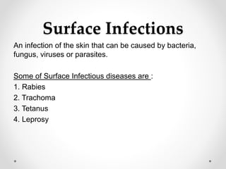 Surface Infections
An infection of the skin that can be caused by bacteria,
fungus, viruses or parasites.
Some of Surface Infectious diseases are :
1. Rabies
2. Trachoma
3. Tetanus
4. Leprosy
 