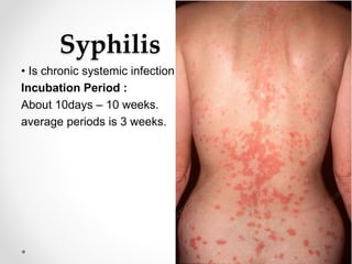 Syphilis
• Is chronic systemic infection
Incubation Period :
About 10days – 10 weeks.
average periods is 3 weeks.
 