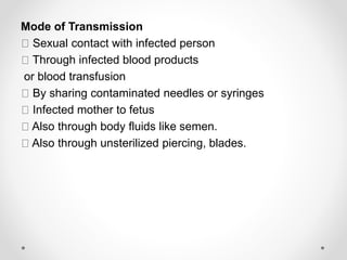 Mode of Transmission
Sexual contact with infected person
Through infected blood products
or blood transfusion
By sharing contaminated needles or syringes
Infected mother to fetus
Also through body fluids like semen.
Also through unsterilized piercing, blades.
 