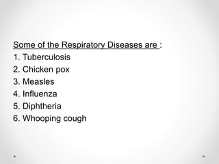 Some of the Respiratory Diseases are :
1. Tuberculosis
2. Chicken pox
3. Measles
4. Influenza
5. Diphtheria
6. Whooping cough
 