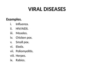 VIRAL DISEASES
Examples.
i. Influenza.
ii. HIV/AIDS.
iii. Measles.
iv. Chicken pox.
v. Small pox.
vi. Ebola.
vii. Poliomyelitis.
viii. Herpes.
ix. Rabies.
 
