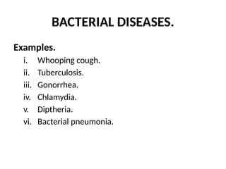 BACTERIAL DISEASES.
Examples.
i. Whooping cough.
ii. Tuberculosis.
iii. Gonorrhea.
iv. Chlamydia.
v. Diptheria.
vi. Bacterial pneumonia.
 