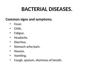 BACTERIAL DISEASES.
Common signs and symptoms.
• Fever.
• Chills.
• Fatigue.
• Headache.
• Diarrhea.
• Stomach ache/pain.
• Nausea.
• Vomiting.
• Cough, sputum, shortness of breath.
 