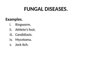 FUNGAL DISEASES.
Examples.
i. Ringworm.
ii. Athlete’s foot.
iii. Candidiasis.
iv. Mycetoma.
v. Jock itch.
 