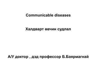 Communicable diseases
Халдварт өвчин судлал

А/У доктор , дэд профессор Б.Баярмагнай

 
