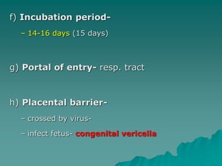 f) Incubation period-
– 14-16 days (15 days)
g) Portal of entry- resp. tract
h) Placental barrier-
– crossed by virus-
– infect fetus- congenital vericella
 