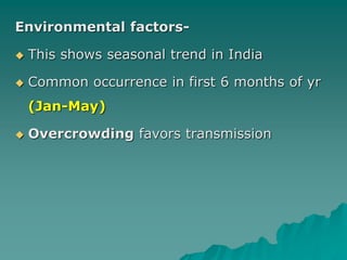 Environmental factors-
 This shows seasonal trend in India
 Common occurrence in first 6 months of yr
(Jan-May)
 Overcrowding favors transmission
 