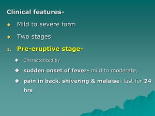 Clinical features-
 Mild to severe form
 Two stages
1. Pre-eruptive stage-
 Characterized by
 sudden onset of fever- mild to moderate,
 pain in back, shivering & malaise- last for 24
hrs
 