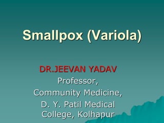 Smallpox (Variola)
DR.JEEVAN YADAV
Professor,
Community Medicine,
D. Y. Patil Medical
College, Kolhapur
 