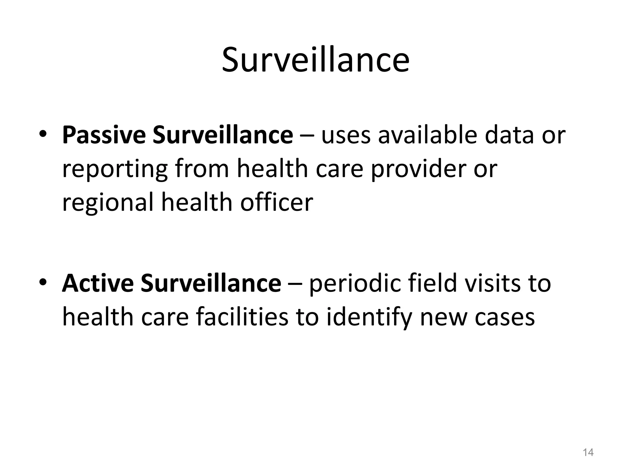 Surveillance
• Passive Surveillance – uses available data or
  reporting from health care provider or
  regional health officer

• Active Surveillance – periodic field visits to
  health care facilities to identify new cases



                                                   14
 