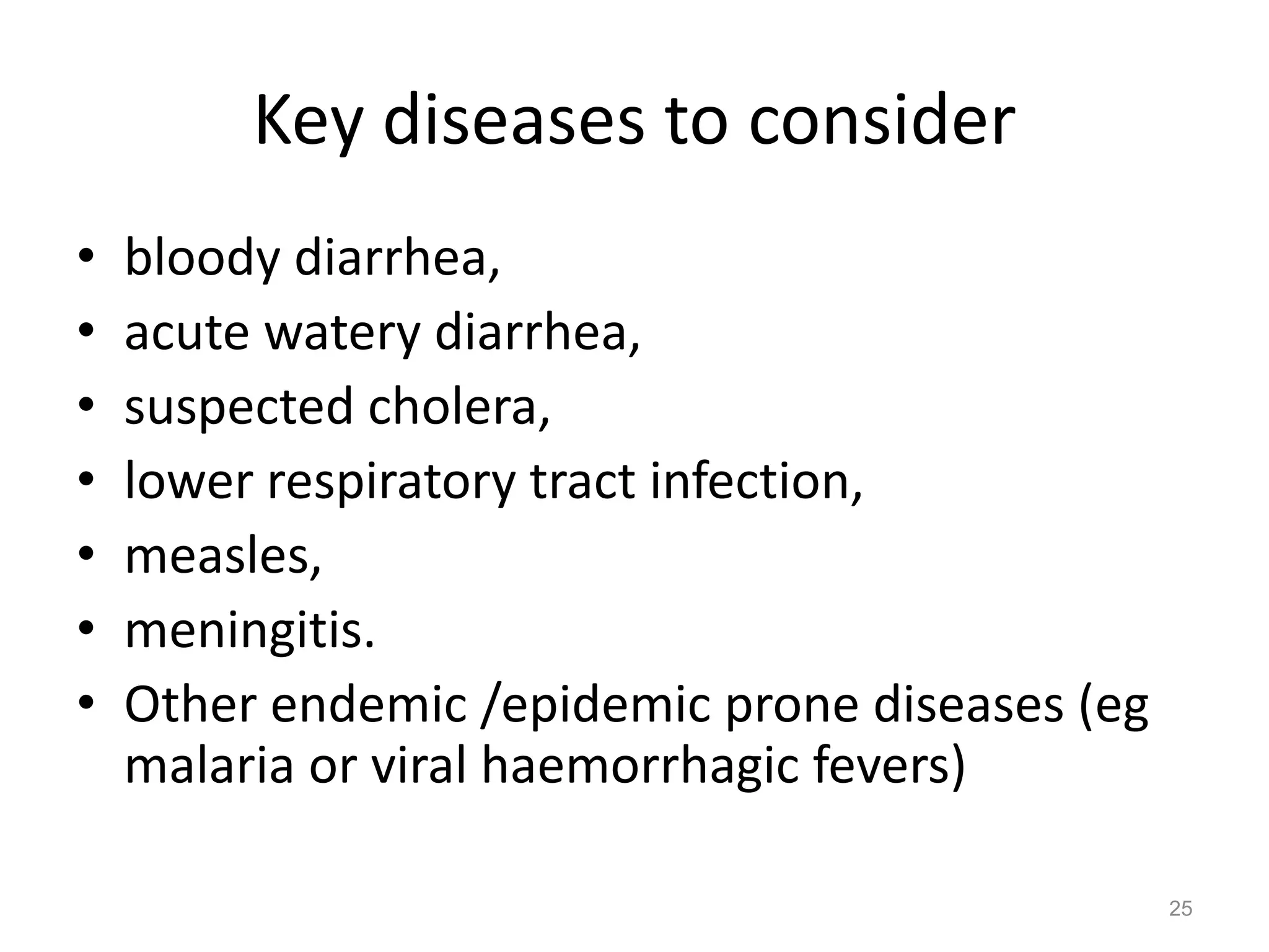 Key diseases to consider
•   bloody diarrhea,
•   acute watery diarrhea,
•   suspected cholera,
•   lower respiratory tract infection,
•   measles,
•   meningitis.
•   Other endemic /epidemic prone diseases (eg
    malaria or viral haemorrhagic fevers)

                                                 25
 