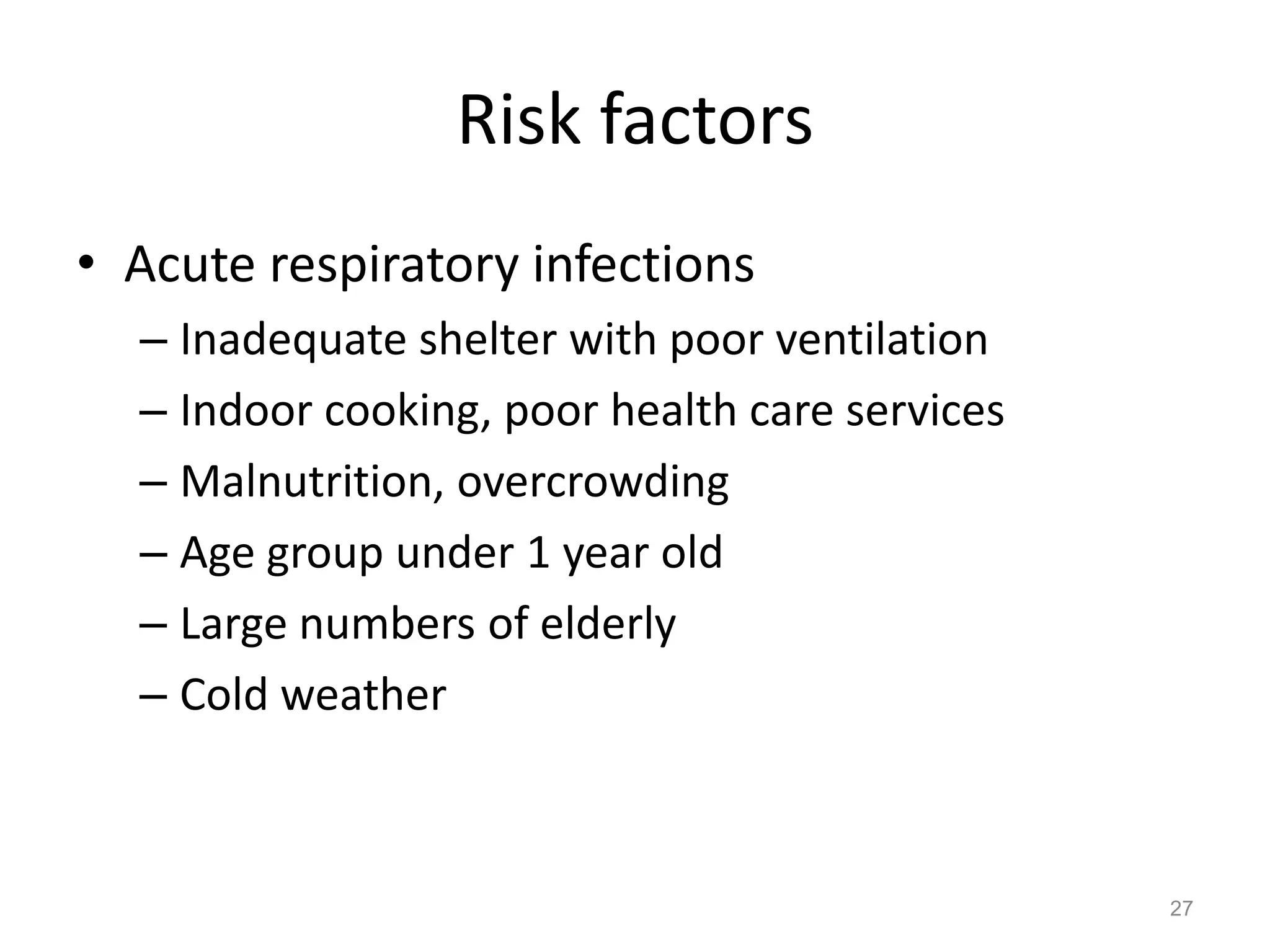 Risk factors
• Acute respiratory infections
  – Inadequate shelter with poor ventilation
  – Indoor cooking, poor health care services
  – Malnutrition, overcrowding
  – Age group under 1 year old
  – Large numbers of elderly
  – Cold weather



                                                27
 