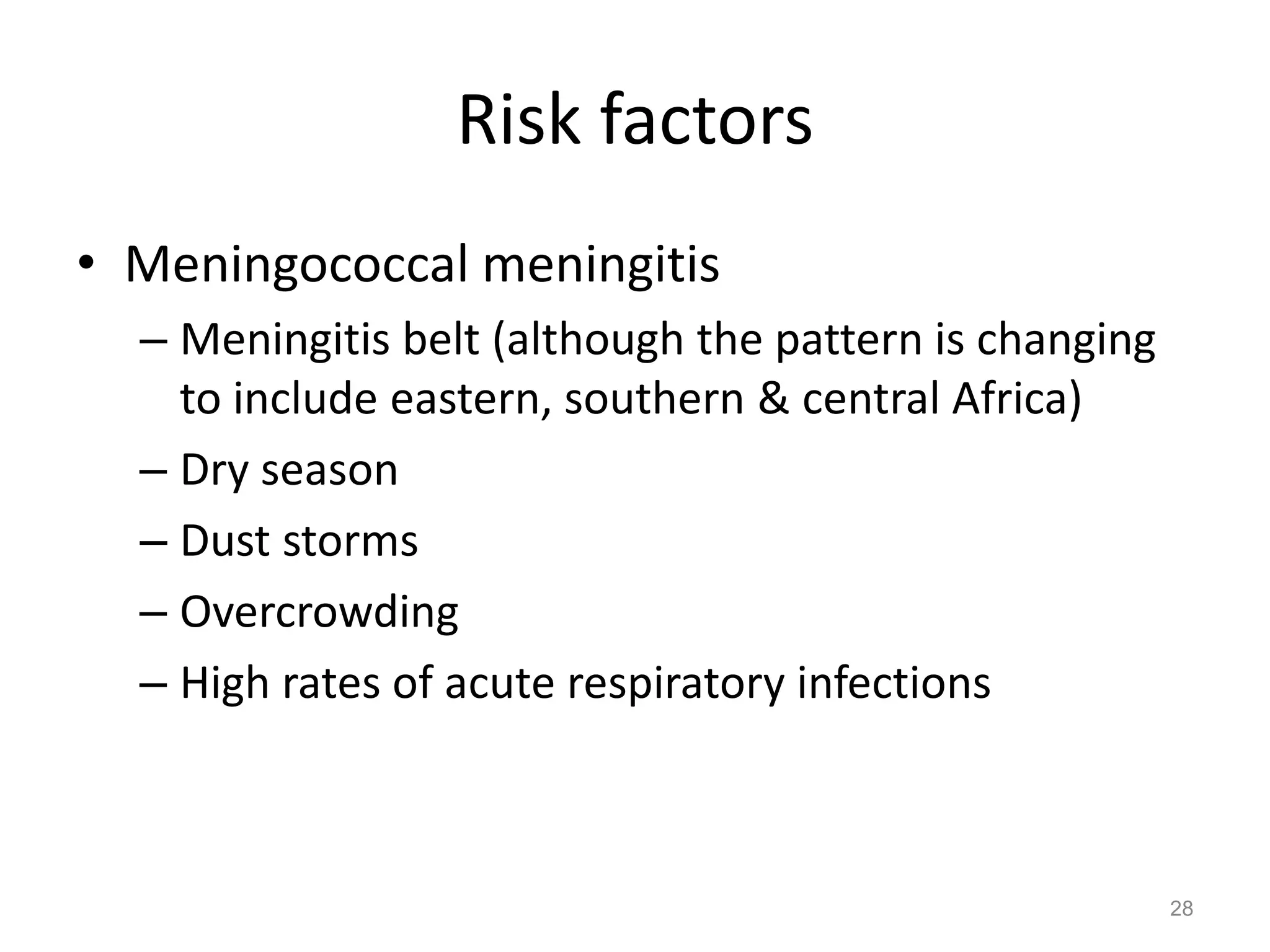 Risk factors
• Meningococcal meningitis
  – Meningitis belt (although the pattern is changing
    to include eastern, southern & central Africa)
  – Dry season
  – Dust storms
  – Overcrowding
  – High rates of acute respiratory infections



                                                        28
 