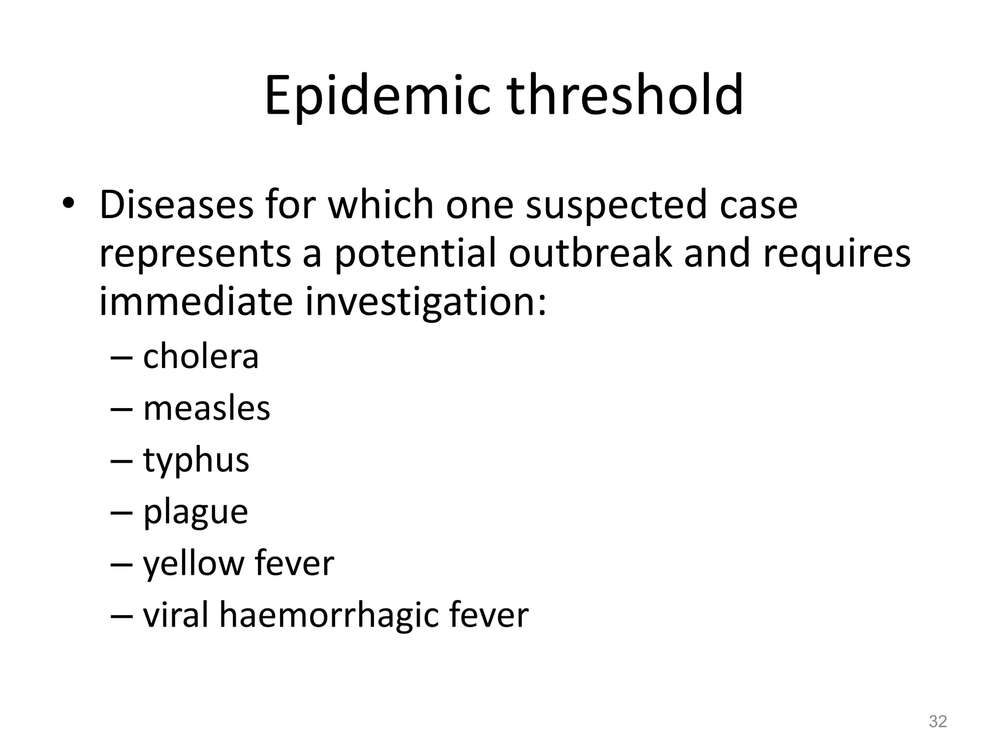 Epidemic threshold
• Diseases for which one suspected case
  represents a potential outbreak and requires
  immediate investigation:
  – cholera
  – measles
  – typhus
  – plague
  – yellow fever
  – viral haemorrhagic fever

                                                 32
 