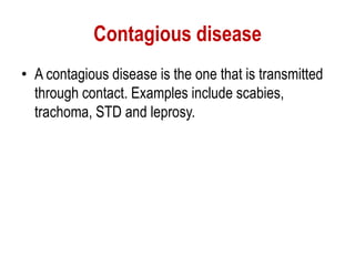 Contagious disease
• A contagious disease is the one that is transmitted
through contact. Examples include scabies,
trachoma, STD and leprosy.
 