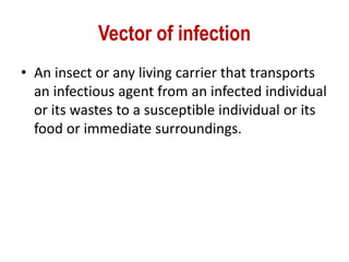Vector of infection
• An insect or any living carrier that transports
an infectious agent from an infected individual
or its wastes to a susceptible individual or its
food or immediate surroundings.
 