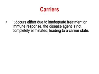 Carriers
• It occurs either due to inadequate treatment or
immune response, the disease agent is not
completely eliminated, leading to a carrier state.
 