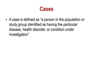 Cases
• A case is defined as “a person in the population or
study group identified as having the particular
disease, health disorder, or condition under
investigation”
 