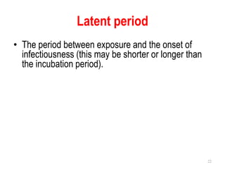 Latent period
• The period between exposure and the onset of
infectiousness (this may be shorter or longer than
the incubation period).
22
 