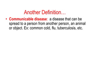 Another Definition…
• Communicable disease: a disease that can be
spread to a person from another person, an animal
or object. Ex: common cold, flu, tuberculosis, etc.
 