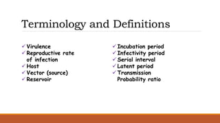 Terminology and Definitions
 Virulence
 Reproductive rate
of infection
 Host
 Vector (source)
 Reservoir
 Incubation period
 Infectivity period
 Serial interval
 Latent period
 Transmission
Probability ratio
 