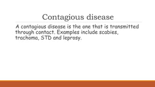 Contagious disease
A contagious disease is the one that is transmitted
through contact. Examples include scabies,
trachoma, STD and leprosy.
 