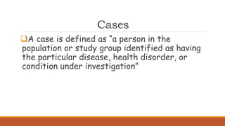 Cases
A case is defined as “a person in the
population or study group identified as having
the particular disease, health disorder, or
condition under investigation”
 