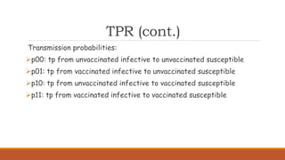 TPR (cont.)
Transmission probabilities:
p00: tp from unvaccinated infective to unvaccinated susceptible
p01: tp from vaccinated infective to unvaccinated susceptible
p10: tp from unvaccinated infective to vaccinated susceptible
p11: tp from vaccinated infective to vaccinated susceptible
 
