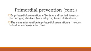 Primordial prevention (cont.)
In primordial prevention, efforts are directed towards
discouraging children from adopting harmful lifestyles
The main intervention in primordial prevention is through
individual and mass education
 