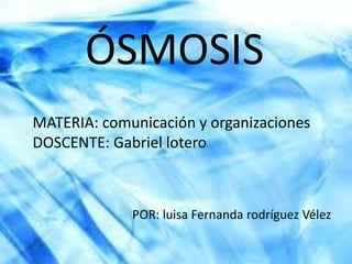 ÓSMOSIS
MATERIA: comunicación y organizaciones
DOSCENTE: Gabriel lotero



             POR: luisa Fernanda rodríguez Vélez
 