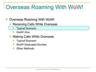 Overseas Roaming With W o W! Overseas Roaming With WoW! Receiving Calls While Overseas Typical Scenario WoW! One Making Calls While Overseas Typical Scenario WoW! Dedicated Number Other Methods 