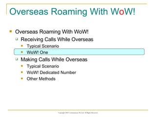 Overseas Roaming With W o W! Overseas Roaming With WoW! Receiving Calls While Overseas Typical Scenario WoW! One Making Calls While Overseas Typical Scenario WoW! Dedicated Number Other Methods 