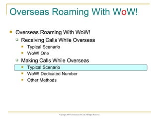 Overseas Roaming With W o W! Overseas Roaming With WoW! Receiving Calls While Overseas Typical Scenario WoW! One Making Calls While Overseas Typical Scenario WoW! Dedicated Number Other Methods 