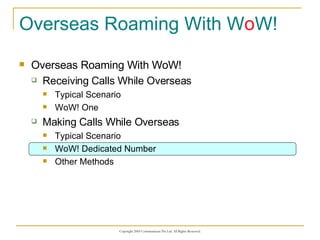 Overseas Roaming With W o W! Overseas Roaming With WoW! Receiving Calls While Overseas Typical Scenario WoW! One Making Calls While Overseas Typical Scenario WoW! Dedicated Number Other Methods 