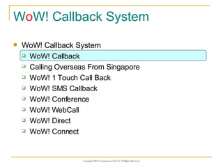 W o W! Callback System WoW! Callback System WoW! Callback Calling Overseas From Singapore WoW! 1 Touch Call Back WoW! SMS Callback WoW! Conference WoW! WebCall WoW! Direct WoW! Connect 