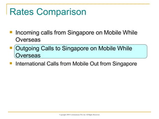Rates Comparison Incoming calls from Singapore on Mobile While Overseas Outgoing Calls to Singapore on Mobile While Overseas International Calls from Mobile Out from Singapore 