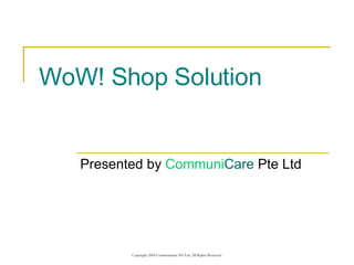 WoW! Shop Solution Presented by  Communi Care  Pte Ltd 