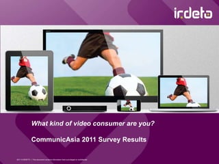 What kind of video consumer are you?CommunicAsia 2011 Survey Results 2011 © IRDETO  |  This document contains information that is privileged or confidential  