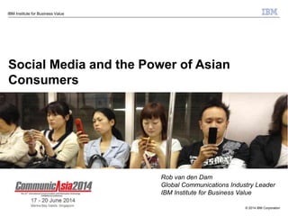 © 2014 IBM Corporation
IBM Institute for Business Value
Social Media and the Power of Asian
Consumers
Rob van den Dam
Global Communications Industry Leader
IBM Institute for Business Value
 